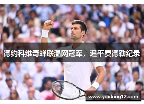 德约科维奇蝉联温网冠军，追平费德勒纪录