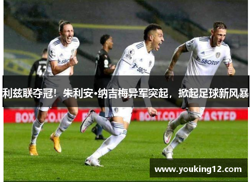 利兹联夺冠！朱利安·纳吉梅异军突起，掀起足球新风暴